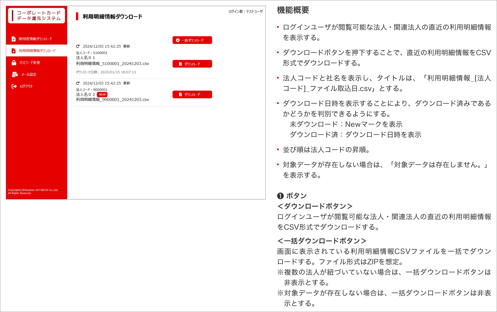 ⑤利用明細情報ダウンロード画面　機能概要　・ログインユーザが閲覧可能な法人・関連法人の直近の利用明細情報を表示する。・ダウンロードボタンを押下することで、直近の利用明細情報をCSV形式でダウンロードする。・法人コードと社名を表示し、タイトルは、「利用明細情報_[法人コード]_ファイル取込日.csv」とする。・ダウンロード日時を表示することにより、ダウンロード済みであるかどうかを判別できるようにする。　未ダウンロード：Newマークを表示　ダウンロード済：ダウンロード日時を表示　・並び順は法人コードの昇順。・対象データが存在しない場合は、「対象データは存在しません。」を表示する。